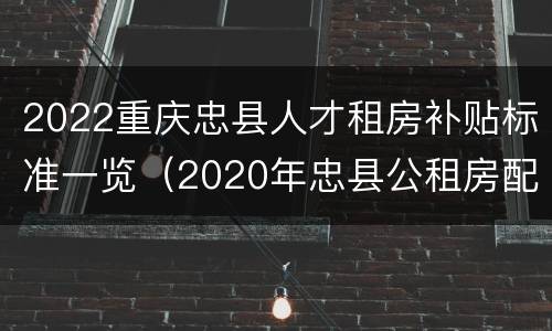 2022重庆忠县人才租房补贴标准一览（2020年忠县公租房配租）