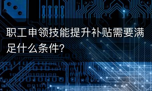 职工申领技能提升补贴需要满足什么条件？