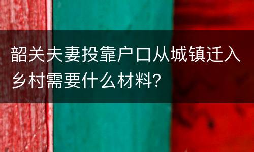 韶关夫妻投靠户口从城镇迁入乡村需要什么材料？