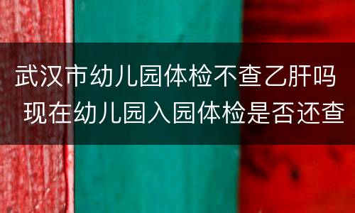 武汉市幼儿园体检不查乙肝吗 现在幼儿园入园体检是否还查乙肝?