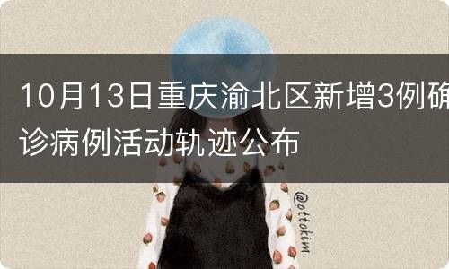 10月13日重庆渝北区新增3例确诊病例活动轨迹公布