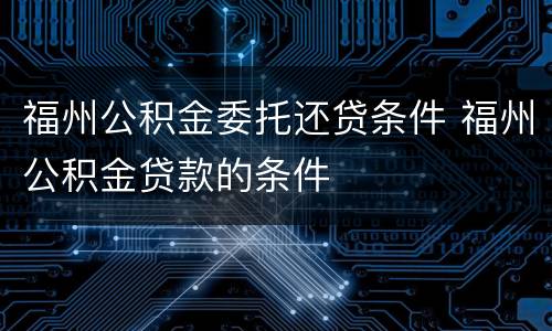 福州公积金委托还贷条件 福州公积金贷款的条件