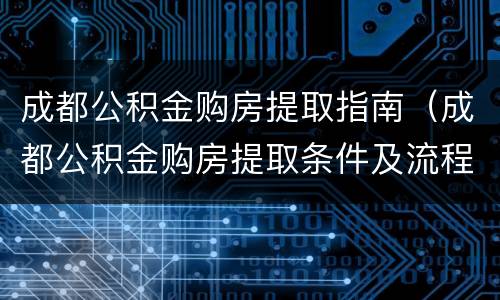 成都公积金购房提取指南（成都公积金购房提取条件及流程）