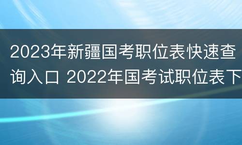 2023年新疆国考职位表快速查询入口 2022年国考试职位表下载入口(新疆