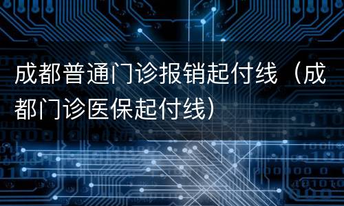 成都普通门诊报销起付线（成都门诊医保起付线）