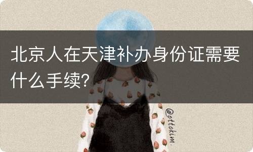 北京人在天津补办身份证需要什么手续？