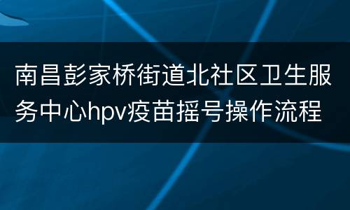 南昌彭家桥街道北社区卫生服务中心hpv疫苗摇号操作流程