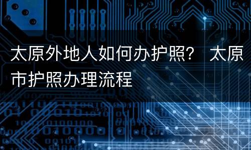 太原外地人如何办护照？ 太原市护照办理流程