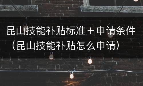 昆山技能补贴标准＋申请条件（昆山技能补贴怎么申请）