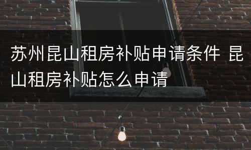苏州昆山租房补贴申请条件 昆山租房补贴怎么申请