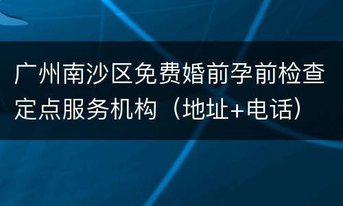 广州南沙区免费婚前孕前检查定点服务机构（地址+电话）
