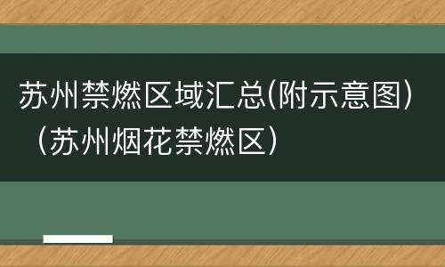 苏州禁燃区域汇总(附示意图)（苏州烟花禁燃区）