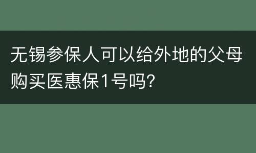 无锡参保人可以给外地的父母购买医惠保1号吗？