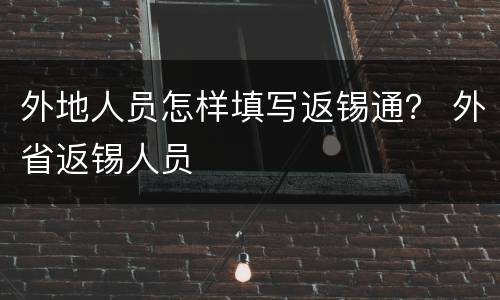 外地人员怎样填写返锡通？ 外省返锡人员