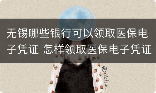 无锡哪些银行可以领取医保电子凭证 怎样领取医保电子凭证