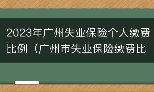2023年广州失业保险个人缴费比例（广州市失业保险缴费比例）