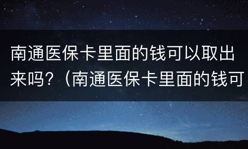 南通医保卡里面的钱可以取出来吗?（南通医保卡里面的钱可以取出来吗）