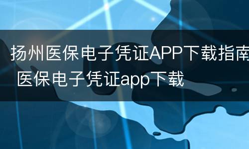 扬州医保电子凭证APP下载指南 医保电子凭证app下载
