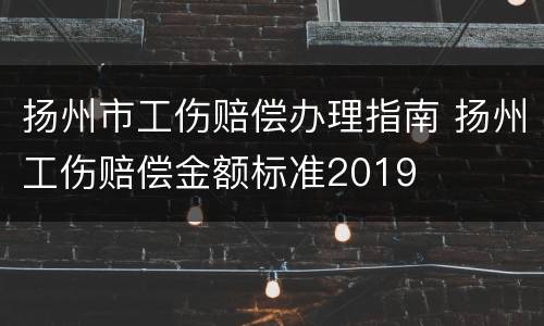 扬州市工伤赔偿办理指南 扬州工伤赔偿金额标准2019