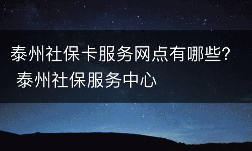 泰州社保卡服务网点有哪些？ 泰州社保服务中心