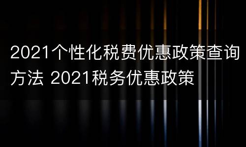 2021个性化税费优惠政策查询方法 2021税务优惠政策