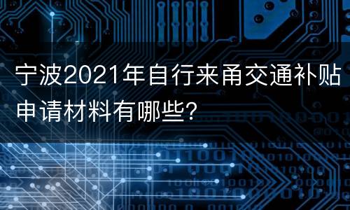 宁波2021年自行来甬交通补贴申请材料有哪些？