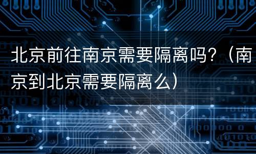 北京前往南京需要隔离吗?（南京到北京需要隔离么）