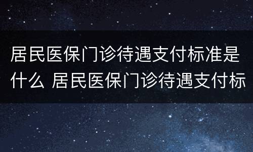 居民医保门诊待遇支付标准是什么 居民医保门诊待遇支付标准是什么啊