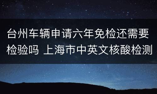 台州车辆申请六年免检还需要检验吗 上海市中英文核酸检测机构