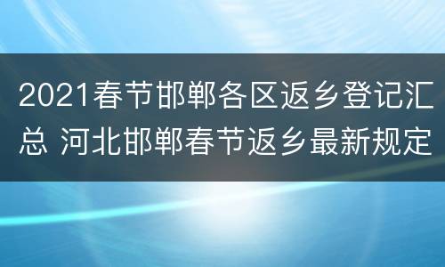 2021春节邯郸各区返乡登记汇总 河北邯郸春节返乡最新规定