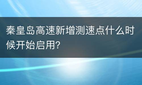 秦皇岛高速新增测速点什么时候开始启用？