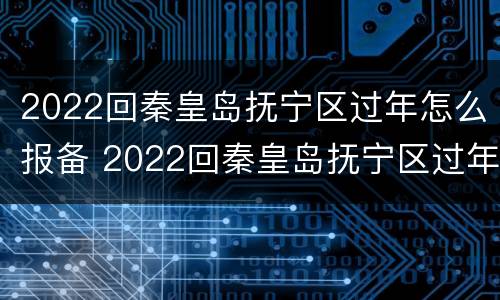 2022回秦皇岛抚宁区过年怎么报备 2022回秦皇岛抚宁区过年怎么报备呢