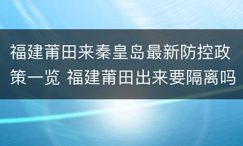 福建莆田来秦皇岛最新防控政策一览 福建莆田出来要隔离吗