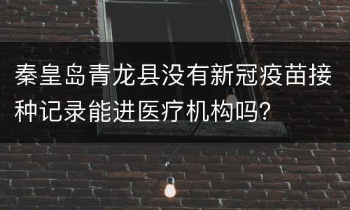 秦皇岛青龙县没有新冠疫苗接种记录能进医疗机构吗？