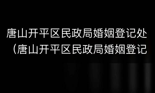 唐山开平区民政局婚姻登记处（唐山开平区民政局婚姻登记处上班时间）