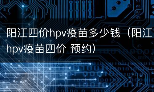 阳江四价hpv疫苗多少钱（阳江hpv疫苗四价 预约）