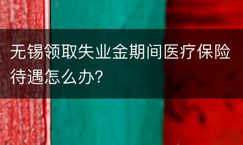 无锡领取失业金期间医疗保险待遇怎么办？
