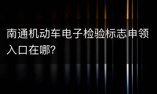 南通机动车电子检验标志申领入口在哪？