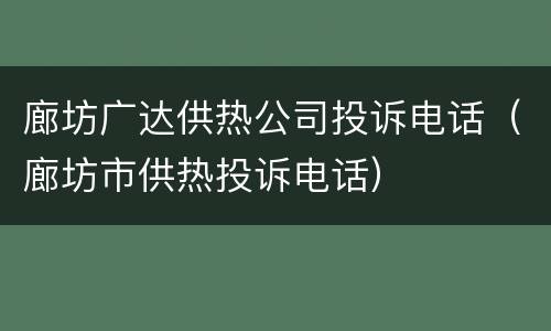 廊坊广达供热公司投诉电话（廊坊市供热投诉电话）