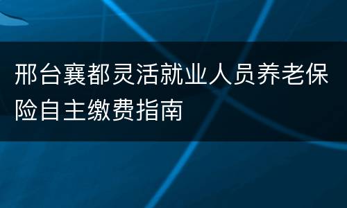 邢台襄都灵活就业人员养老保险自主缴费指南