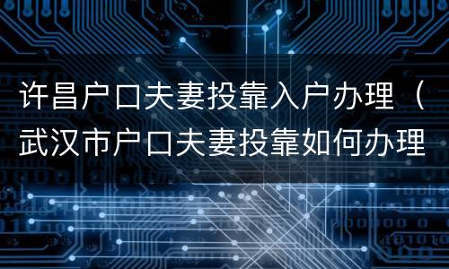 许昌户口夫妻投靠入户办理（武汉市户口夫妻投靠如何办理）