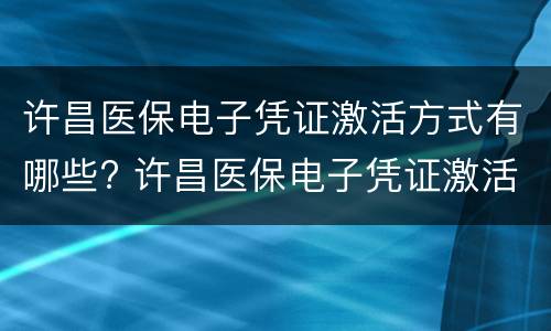 许昌医保电子凭证激活方式有哪些? 许昌医保电子凭证激活方式有哪些要求
