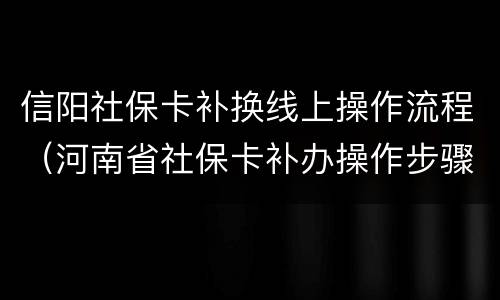 信阳社保卡补换线上操作流程（河南省社保卡补办操作步骤）
