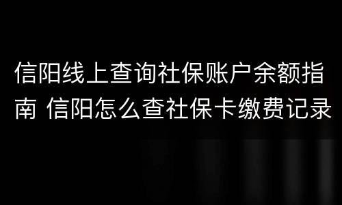 信阳线上查询社保账户余额指南 信阳怎么查社保卡缴费记录