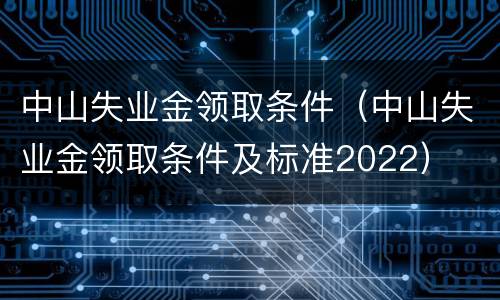 中山失业金领取条件（中山失业金领取条件及标准2022）
