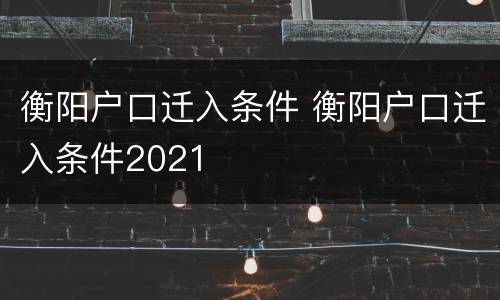 衡阳户口迁入条件 衡阳户口迁入条件2021