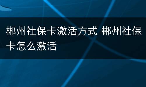 郴州社保卡激活方式 郴州社保卡怎么激活