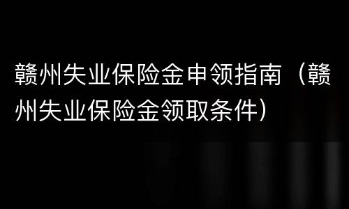 赣州失业保险金申领指南（赣州失业保险金领取条件）