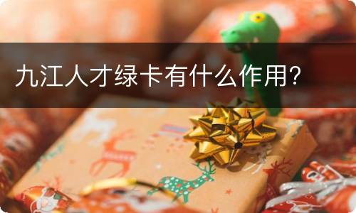 九江人才绿卡有什么作用?