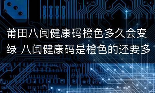 莆田八闽健康码橙色多久会变绿 八闽健康码是橙色的还要多久会变绿色